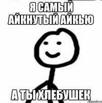 Я САМЫЙ АЙКНУТЫЙ АЙКЬЮ А ТЫ ХЛЕБУШЕК