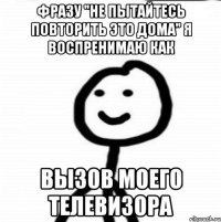 фразу "не пытайтесь повторить это дома" я воспренимаю как вызов моего телевизора