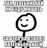 Лан, теребонькай ни буду мишать зафтра ва взводе патерибонькаем