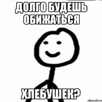 Долго будешь обижаться Хлебушек?