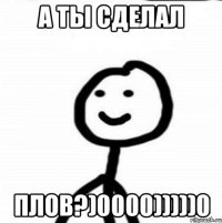 А ты сделал плов?)0000)))))0