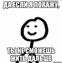 Да если я покажу, ты не сможешь жить дальше