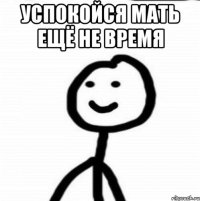 Успокойся мать ещё не время 