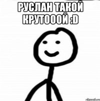 руслан такой крутооой :D 