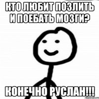 Кто любит позлить и поебать мозги? конечно Руслан!!!