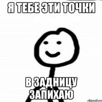 я тебе эти точки в задницу запихаю