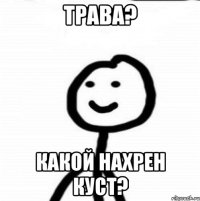 трава? какой нахрен куст?