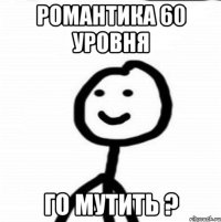 романтика 60 уровня го мутить ?