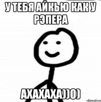 У тебя айкью как у рэпера ахахаха))0)