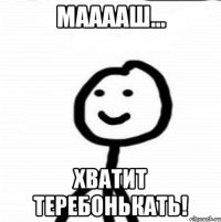 Мааааш... Хватит теребонькать!