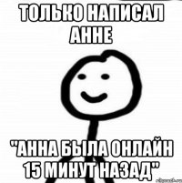 только написал Анне "Анна была онлайн 15 минут назад"