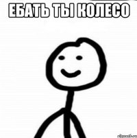 ЕБАТЬ ТЫ КОЛЕСО 