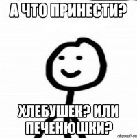 а что принести? хлебушек? или печенюшки?