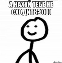 а нахуй тебе не сходить?))0) 