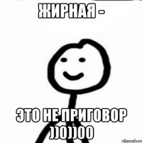 жирная - это не приговор ))0))00