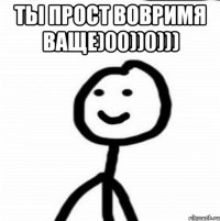 ты прост вовримя ваще)00))0))) 