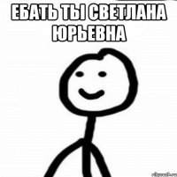 ебать ты светлана юрьевна 