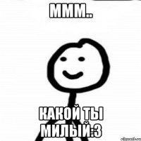 ммм.. какой ты Милый:3