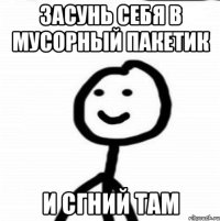 засунь себя в мусорный пакетик и сгний там