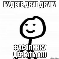 Будете друг другу фасолинку дёргать )0))