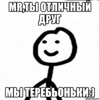 Mr,ты отличный друг мы теребьоньки:)