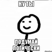 ну ты подумай логически