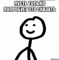 Пусть только попробует это сказать 