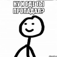 ну и где ты пропадал? 