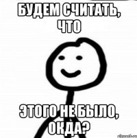 будем считать, что этого не было, окда?