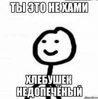 ты это не хами хлебушек недопечёный