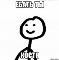 Ебать ты Костя