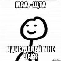 Маа, -Щта Иди зделай мне чаёк