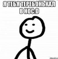 Я тебя Теребонькал в нос:D 