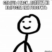 слышь ! Fack , пепетка не выросла так говорить 