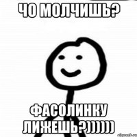 Чо молчишь? фасолинку лижешь?))))))