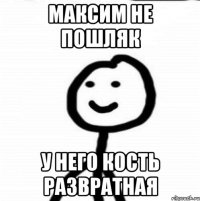 максим не пошляк у него кость развратная