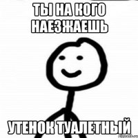 ты на кого наезжаешь утенок туалетный