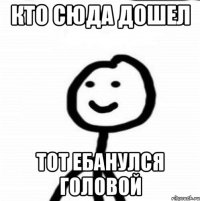 Кто сюда дошел Тот ебанулся головой