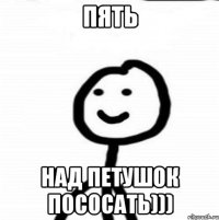 Пять Над петушок пососать)))