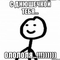 С днюшечкой тебя... ОлолОля...!!!))))))