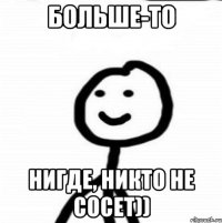 Больше-то нигде, никто не сосет))