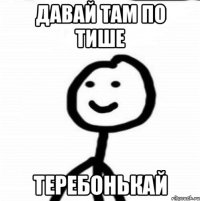 Давай там по тише Теребонькай