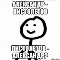 Александр - Пистолетов Пистолетов - Александр?