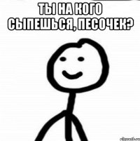 ты на кого сыпешься, песочек? 