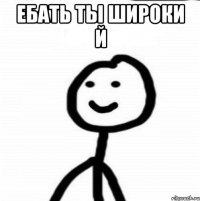 ебать ты широки й 