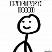 ну и страсти ))000)) 