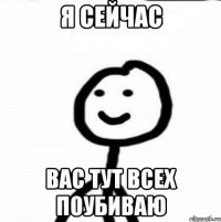 Я СЕЙЧАС ВАС ТУТ ВСЕХ ПОУБИВАЮ