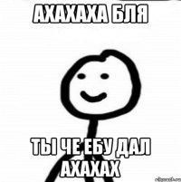 АХАХАХА БЛЯ ТЫ ЧЕ ЕБУ ДАЛ АХАХАХ