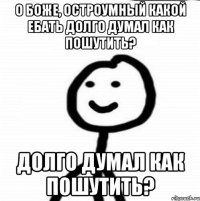 о боже, остроумный какой ебать долго думал как пошутить? долго думал как пошутить?