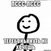 пссс-пссс теребонькнуть не хочешь